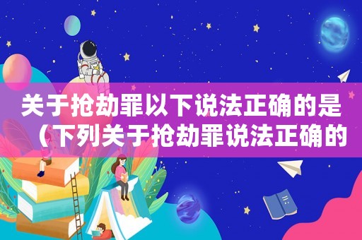 關(guān)于搶劫罪以下說法正確的是（下列關(guān)于搶劫罪說法正確的有）