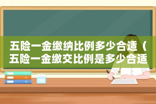 五險(xiǎn)一金繳納比例多少合適（五險(xiǎn)一金繳交比例是多少合適）