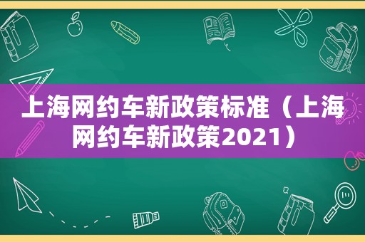 上海網(wǎng)約車新政策標(biāo)準(zhǔn)（上海網(wǎng)約車新政策2021）