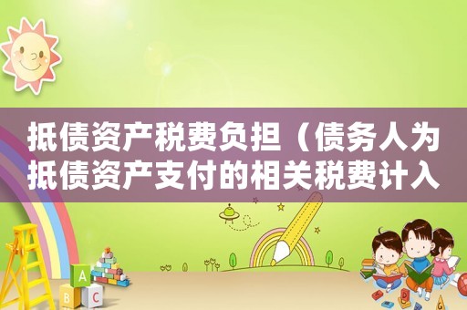 抵債資產(chǎn)稅費(fèi)負(fù)擔(dān)（債務(wù)人為抵債資產(chǎn)支付的相關(guān)稅費(fèi)計(jì)入）