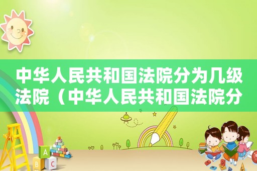 中華人民共和國法院分為幾級法院（中華人民共和國法院分為幾級）