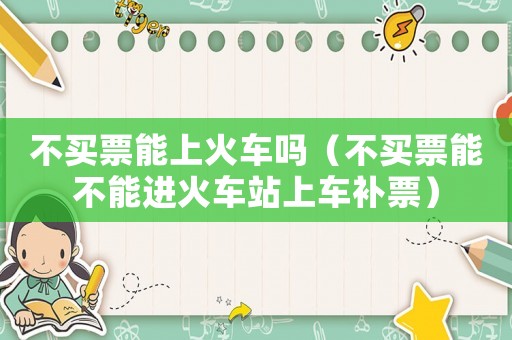 不買票能上火車嗎（不買票能不能進(jìn)火車站上車補(bǔ)票）