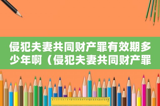 侵犯夫妻共同財產(chǎn)罪有效期多少年啊（侵犯夫妻共同財產(chǎn)罪有效期多少年）