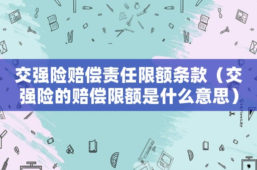 交強(qiáng)險(xiǎn)賠償責(zé)任限額條款（交強(qiáng)險(xiǎn)的賠償限額是什么意思）