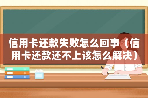信用卡還款失敗怎么回事（信用卡還款還不上該怎么解決）