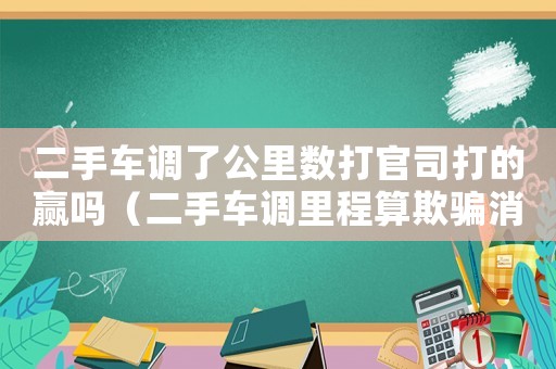 二手車調(diào)了公里數(shù)打官司打的贏嗎（二手車調(diào)里程算欺騙消費(fèi)者嗎?）