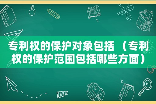 專利權(quán)的保護(hù)對(duì)象包括 （專利權(quán)的保護(hù)范圍包括哪些方面）