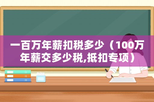 一百萬年薪扣稅多少（100萬年薪交多少稅,抵扣專項）