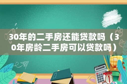 30年的二手房還能貸款嗎（30年房齡二手房可以貸款嗎）