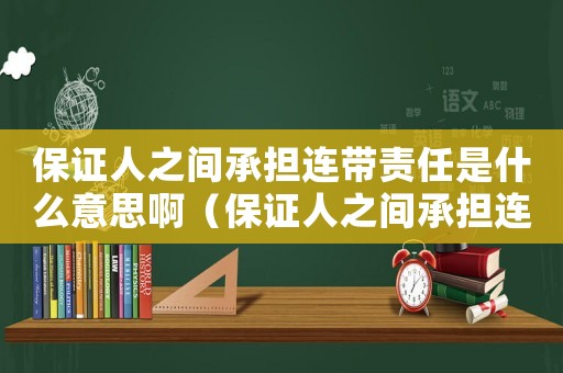 保證人之間承擔(dān)連帶責(zé)任是什么意思啊（保證人之間承擔(dān)連帶責(zé)任是什么意思）