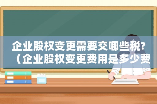 企業(yè)股權(quán)變更需要交哪些稅?（企業(yè)股權(quán)變更費(fèi)用是多少費(fèi)用）