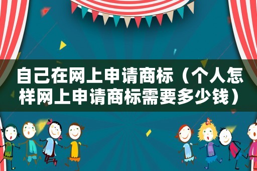 自己在網(wǎng)上申請商標(biāo)（個人怎樣網(wǎng)上申請商標(biāo)需要多少錢）