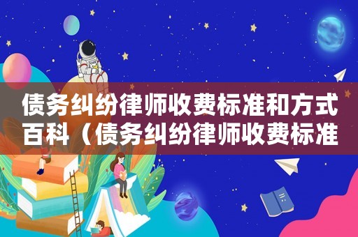 債務(wù)糾紛律師收費(fèi)標(biāo)準(zhǔn)和方式百科（債務(wù)糾紛律師收費(fèi)標(biāo)準(zhǔn)和方式）