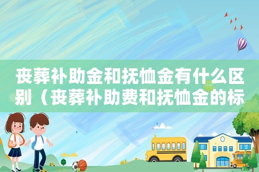 喪葬補(bǔ)助金和撫恤金有什么區(qū)別（喪葬補(bǔ)助費(fèi)和撫恤金的標(biāo)準(zhǔn)區(qū)別）