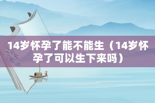 14歲懷孕了能不能生（14歲懷孕了可以生下來(lái)嗎）