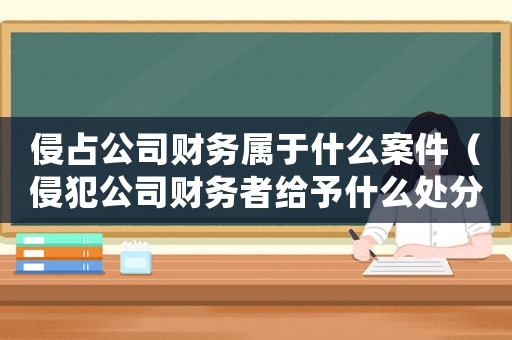 侵占公司財(cái)務(wù)屬于什么案件（侵犯公司財(cái)務(wù)者給予什么處分）