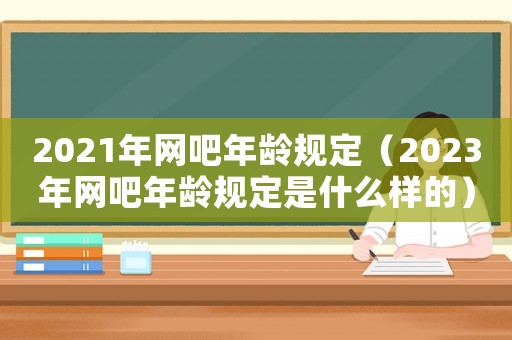 2021年網(wǎng)吧年齡規(guī)定（2023年網(wǎng)吧年齡規(guī)定是什么樣的）