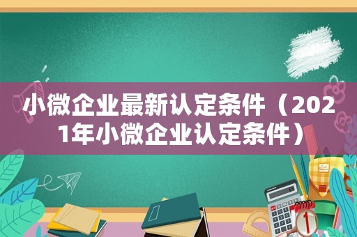 小微企業(yè)最新認(rèn)定條件（2021年小微企業(yè)認(rèn)定條件）