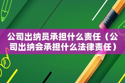 公司出納員承擔(dān)什么責(zé)任（公司出納會(huì)承擔(dān)什么法律責(zé)任）