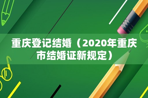 重慶登記結(jié)婚（2020年重慶市結(jié)婚證新規(guī)定）