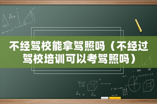 不經(jīng)駕校能拿駕照嗎（不經(jīng)過駕校培訓(xùn)可以考駕照嗎）