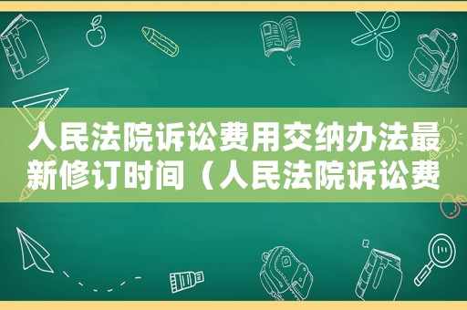 人民法院訴訟費(fèi)用交納辦法最新修訂時(shí)間（人民法院訴訟費(fèi)用交納辦法最新修訂）