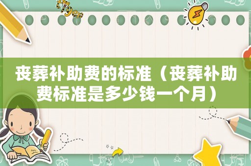 喪葬補(bǔ)助費(fèi)的標(biāo)準(zhǔn)（喪葬補(bǔ)助費(fèi)標(biāo)準(zhǔn)是多少錢(qián)一個(gè)月）