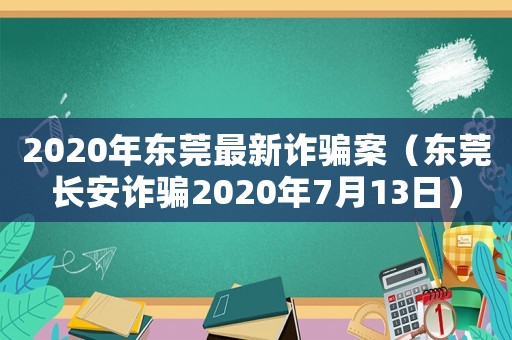 2020年?yáng)|莞最新詐騙案（東莞長(zhǎng)安詐騙2020年7月13日）