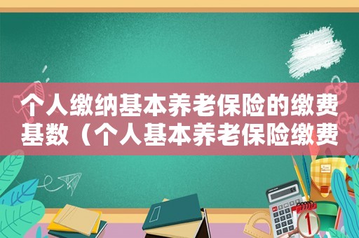 個(gè)人繳納基本養(yǎng)老保險(xiǎn)的繳費(fèi)基數(shù)（個(gè)人基本養(yǎng)老保險(xiǎn)繳費(fèi)標(biāo)準(zhǔn)是什么意思）
