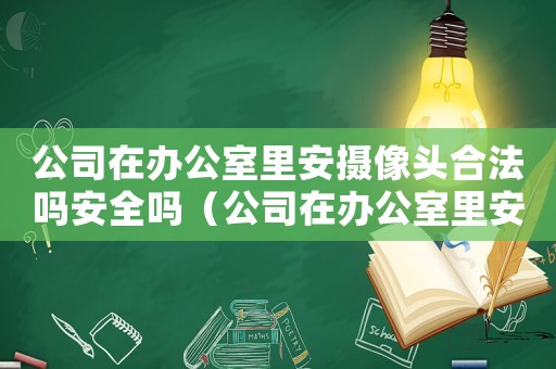 公司在辦公室里安攝像頭合法嗎安全嗎（公司在辦公室里安攝像頭合法嗎安全嗎）