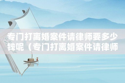 專門打離婚案件請(qǐng)律師要多少錢呢（專門打離婚案件請(qǐng)律師要多少錢）