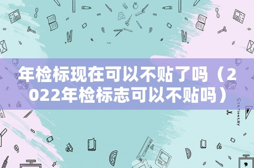 年檢標現(xiàn)在可以不貼了嗎（2022年檢標志可以不貼嗎）