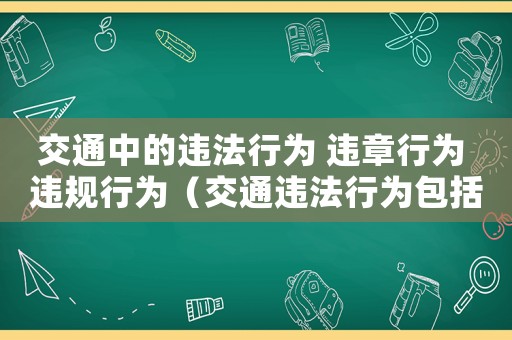 交通中的違法行為 違章行為 違規(guī)行為（交通違法行為包括哪些具體行為）