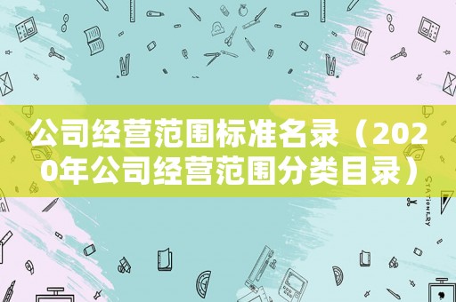 公司經(jīng)營范圍標(biāo)準(zhǔn)名錄（2020年公司經(jīng)營范圍分類目錄）