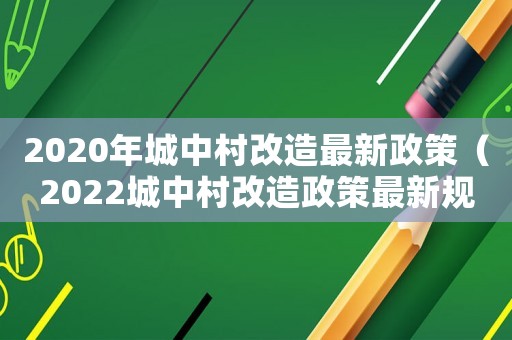 2020年城中村改造最新政策（2022城中村改造政策最新規(guī)定解讀）