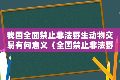 我國(guó)全面禁止非法野生動(dòng)物交易有何意義（全國(guó)禁止非法野生動(dòng)物交易的內(nèi)在原因）