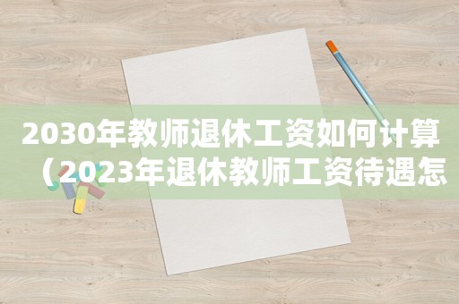 2030年教師退休工資如何計(jì)算（2023年退休教師工資待遇怎么樣）