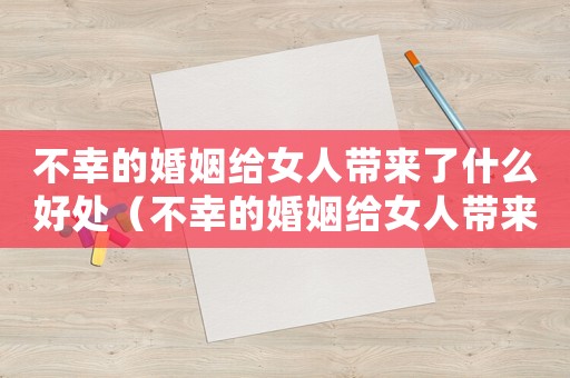 不幸的婚姻給女人帶來(lái)了什么好處（不幸的婚姻給女人帶來(lái)了什么）