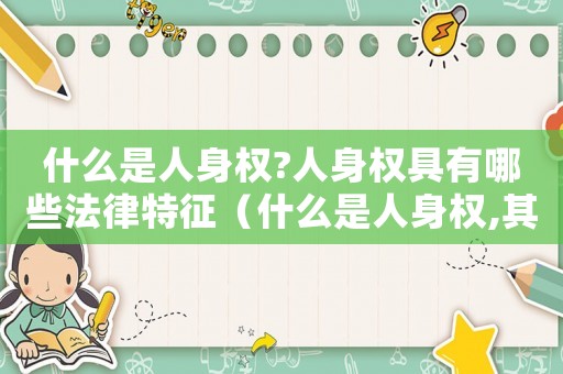 什么是人身權(quán)?人身權(quán)具有哪些法律特征（什么是人身權(quán),其特征有哪些?）