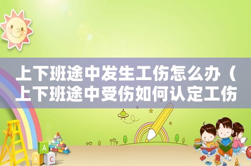 上下班途中發(fā)生工傷怎么辦（上下班途中受傷如何認(rèn)定工傷事故）