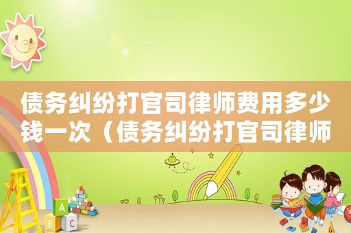 債務(wù)糾紛打官司律師費用多少錢一次（債務(wù)糾紛打官司律師費用多少錢）