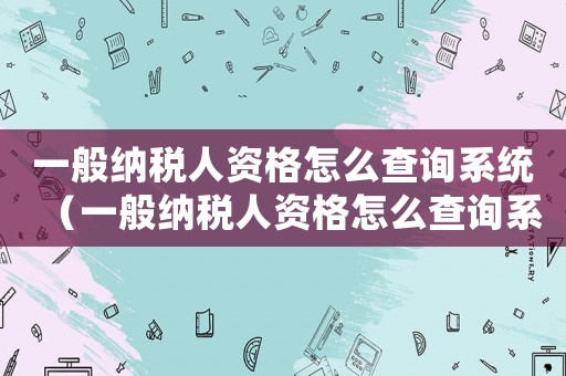 一般納稅人資格怎么查詢系統(tǒng)（一般納稅人資格怎么查詢系統(tǒng)）