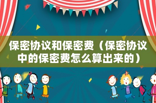 保密協(xié)議和保密費(fèi)（保密協(xié)議中的保密費(fèi)怎么算出來的）