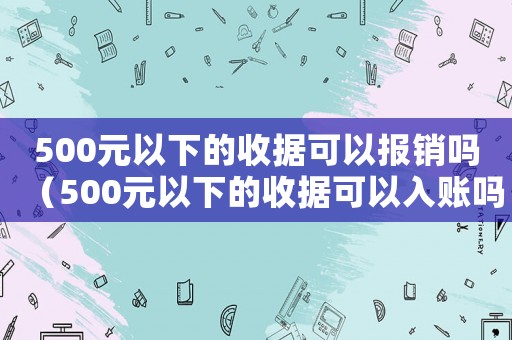 500元以下的收據(jù)可以報(bào)銷嗎（500元以下的收據(jù)可以入賬嗎）