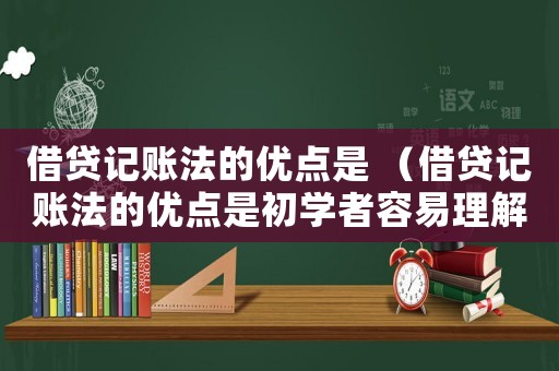 借貸記賬法的優(yōu)點是 （借貸記賬法的優(yōu)點是初學(xué)者容易理解）