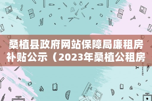桑植縣政府網(wǎng)站保障局廉租房補(bǔ)貼公示（2023年桑植公租房申請(qǐng)條件）