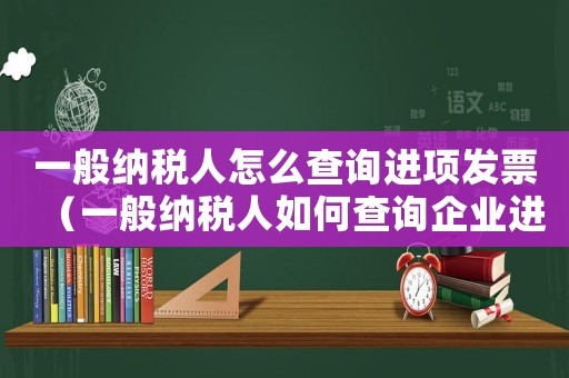 一般納稅人怎么查詢進項發(fā)票（一般納稅人如何查詢企業(yè)進項票）