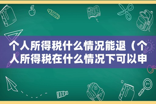 個(gè)人所得稅什么情況能退（個(gè)人所得稅在什么情況下可以申請(qǐng)退稅）
