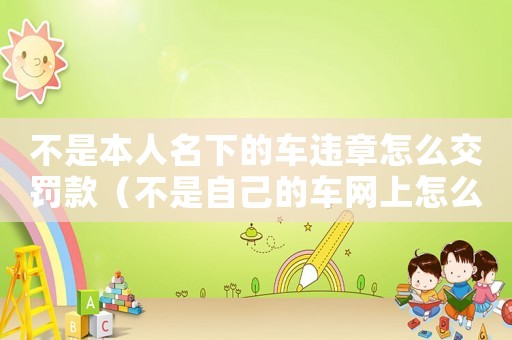 不是本人名下的車違章怎么交罰款（不是自己的車網(wǎng)上怎么交違章罰款）