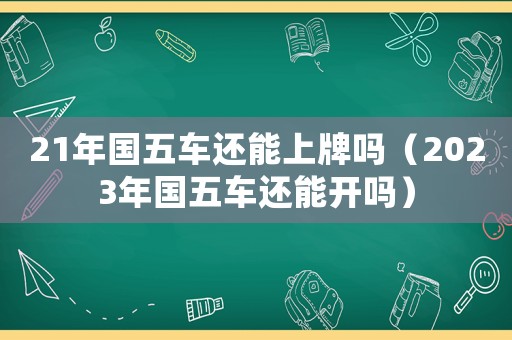 21年國五車還能上牌嗎（2023年國五車還能開嗎）